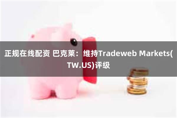 正规在线配资 巴克莱：维持Tradeweb Markets(TW.US)评级