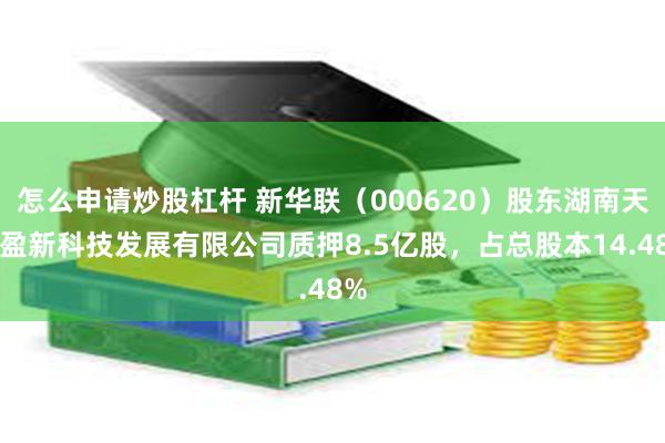 怎么申请炒股杠杆 新华联（000620）股东湖南天象盈新科技发展有限公司质押8.5亿股，占总股本14.48%