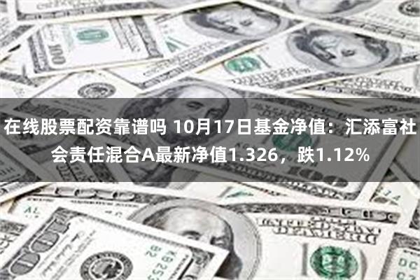 在线股票配资靠谱吗 10月17日基金净值：汇添富社会责任混合A最新净值1.326，跌1.12%