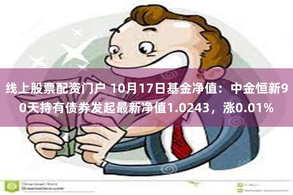 线上股票配资门户 10月17日基金净值：中金恒新90天持有债券发起最新净值1.0243，涨0.01%