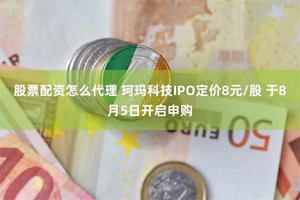 股票配资怎么代理 珂玛科技IPO定价8元/股 于8月5日开启申购