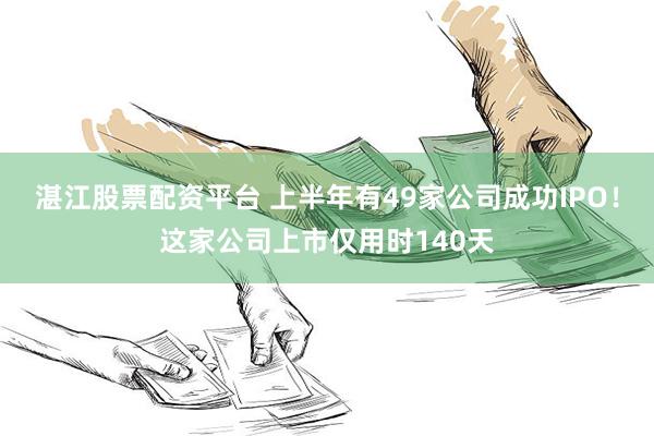 湛江股票配资平台 上半年有49家公司成功IPO！这家公司上市仅用时140天