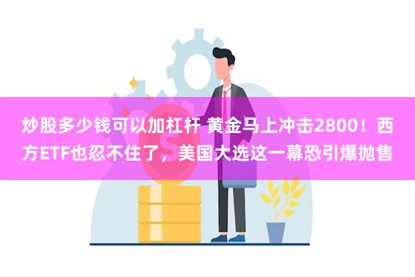 炒股多少钱可以加杠杆 黄金马上冲击2800！西方ETF也忍不住了，美国大选这一幕恐引爆抛售