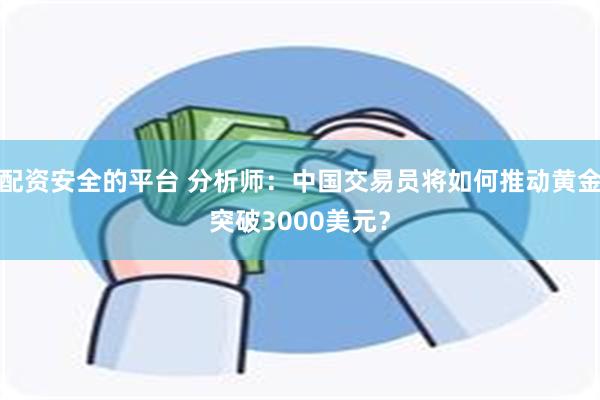 配资安全的平台 分析师：中国交易员将如何推动黄金突破3000美元？