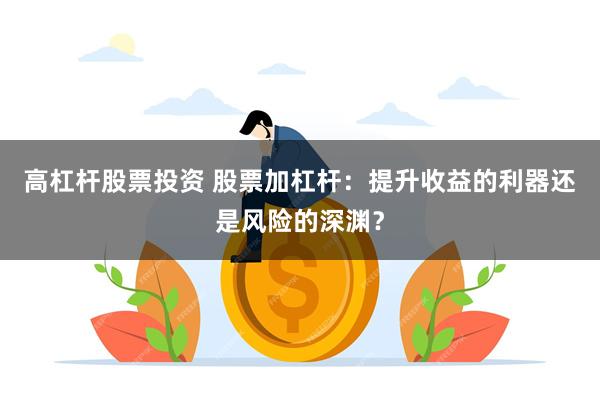 高杠杆股票投资 股票加杠杆：提升收益的利器还是风险的深渊？