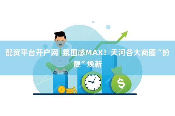 配资平台开户网  氛围感MAX！天河各大商圈“扮靓”焕新