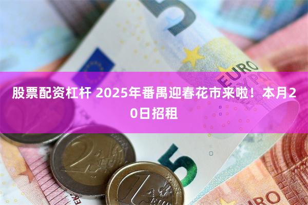 股票配资杠杆 2025年番禺迎春花市来啦！本月20日招租