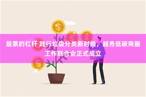 股票的杠杆 践行垃圾分类新时尚，越秀低碳商圈工作联合会正式成立