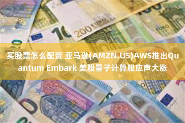 买股票怎么配资 亚马逊(AMZN.US)AWS推出Quantum Embark 美股量子计算股应声大涨