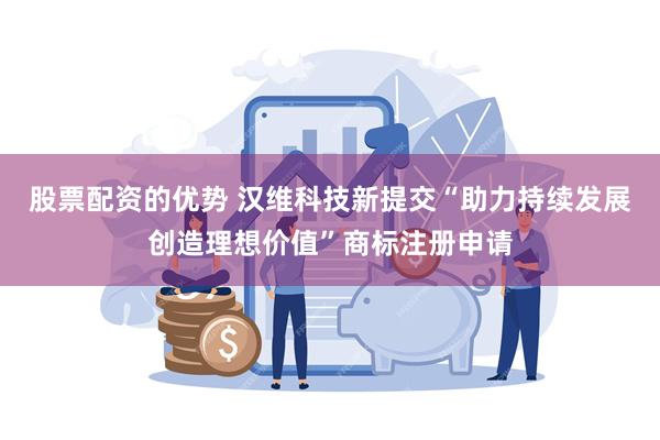 股票配资的优势 汉维科技新提交“助力持续发展创造理想价值”商标注册申请