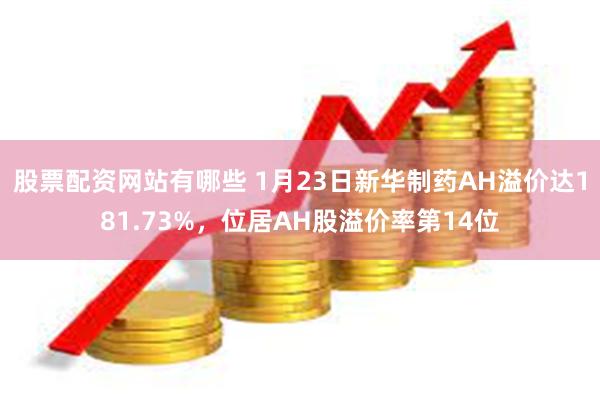 股票配资网站有哪些 1月23日新华制药AH溢价达181.73%，位居AH股溢价率第14位