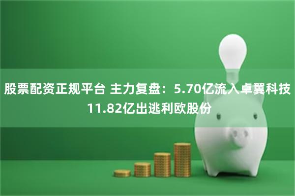 股票配资正规平台 主力复盘：5.70亿流入卓翼科技 11.82亿出逃利欧股份