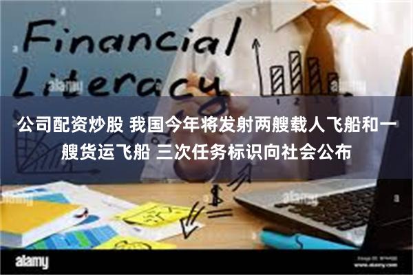 公司配资炒股 我国今年将发射两艘载人飞船和一艘货运飞船 三次任务标识向社会公布