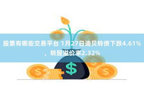 股票有哪些交易平台 1月27日迪贝转债下跌4.61%，转股溢价率2.32%