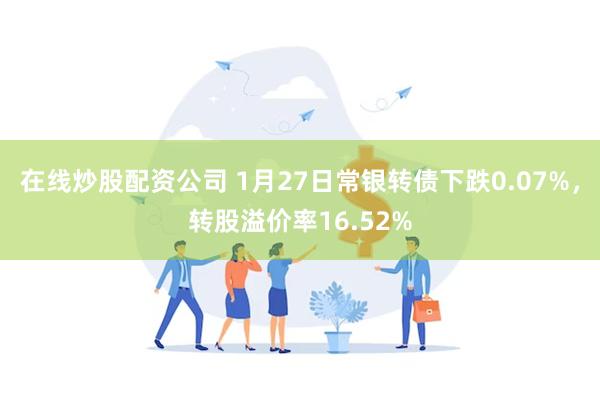 在线炒股配资公司 1月27日常银转债下跌0.07%，转股溢价率16.52%