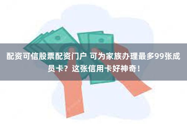 配资可信股票配资门户 可为家族办理最多99张成员卡？这张信用卡好神奇！