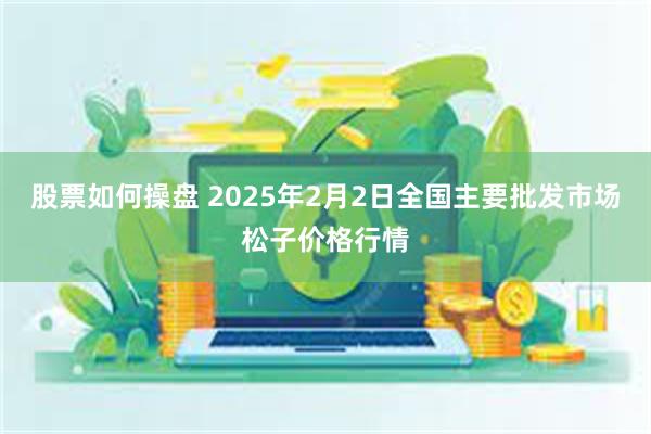 股票如何操盘 2025年2月2日全国主要批发市场松子价格行情