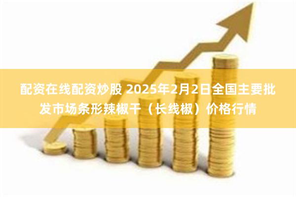 配资在线配资炒股 2025年2月2日全国主要批发市场条形辣椒干（长线椒）价格行情