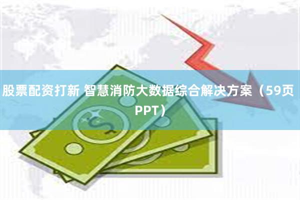 股票配资打新 智慧消防大数据综合解决方案（59页 PPT）