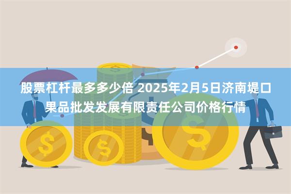 股票杠杆最多多少倍 2025年2月5日济南堤口果品批发发展有限责任公司价格行情