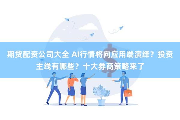 期货配资公司大全 AI行情将向应用端演绎？投资主线有哪些？十大券商策略来了