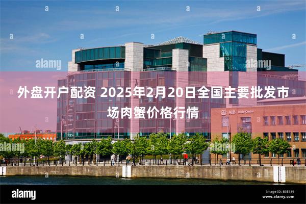 外盘开户配资 2025年2月20日全国主要批发市场肉蟹价格行情