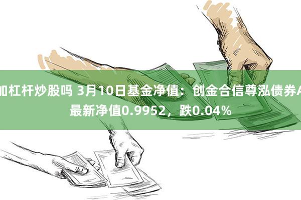 加杠杆炒股吗 3月10日基金净值：创金合信尊泓债券A最新净值0.9952，跌0.04%