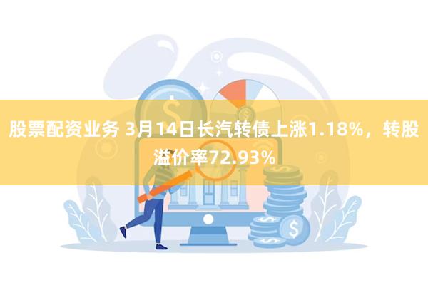 股票配资业务 3月14日长汽转债上涨1.18%，转股溢价率72.93%