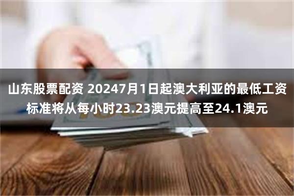 山东股票配资 20247月1日起澳大利亚的最低工资标准将从每小时23.23澳元提高至24.1澳元