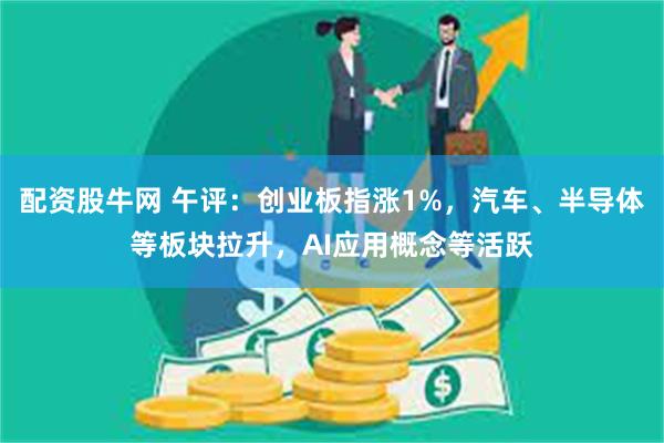 配资股牛网 午评：创业板指涨1%，汽车、半导体等板块拉升，AI应用概念等活跃
