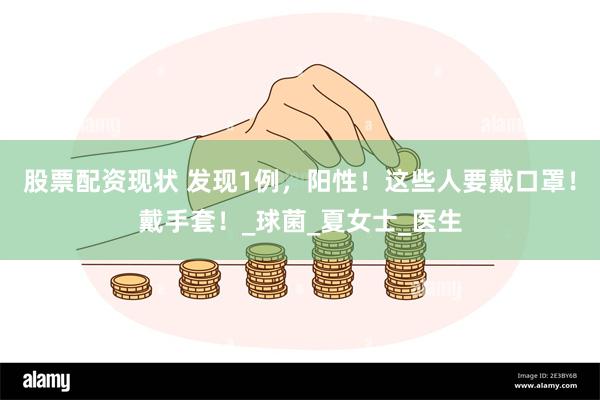股票配资现状 发现1例，阳性！这些人要戴口罩！戴手套！_球菌_夏女士_医生