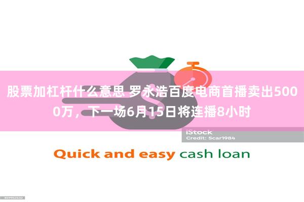 股票加杠杆什么意思 罗永浩百度电商首播卖出5000万，下一场6月15日将连播8小时