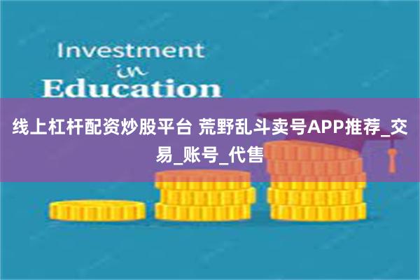 线上杠杆配资炒股平台 荒野乱斗卖号APP推荐_交易_账号_代售