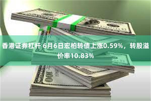 香港证券杠杆 6月6日宏柏转债上涨0.59%，转股溢价率10.83%