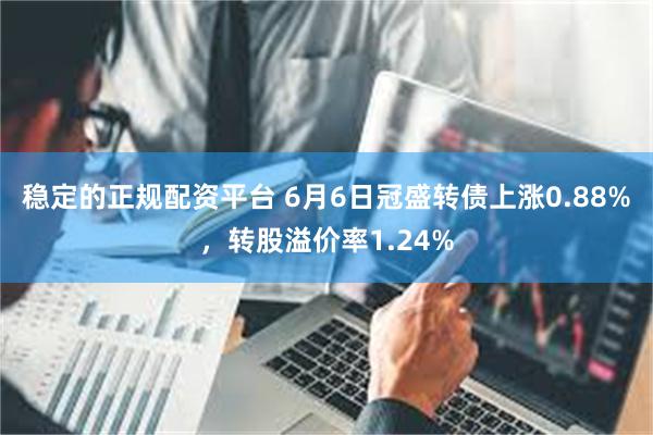稳定的正规配资平台 6月6日冠盛转债上涨0.88%，转股溢价率1.24%