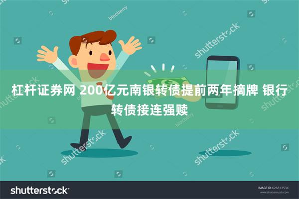 杠杆证券网 200亿元南银转债提前两年摘牌 银行转债接连强赎