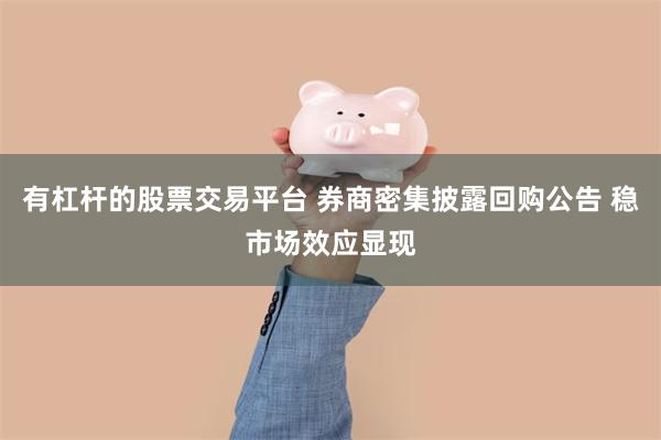 有杠杆的股票交易平台 券商密集披露回购公告 稳市场效应显现