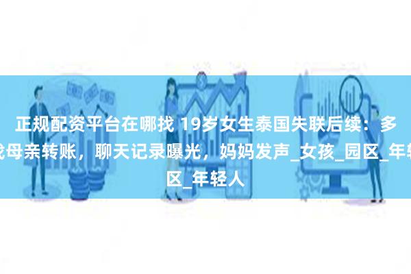 正规配资平台在哪找 19岁女生泰国失联后续：多次找母亲转账，聊天记录曝光，妈妈发声_女孩_园区_年轻人