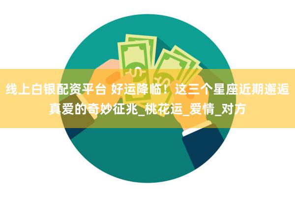 线上白银配资平台 好运降临！这三个星座近期邂逅真爱的奇妙征兆_桃花运_爱情_对方