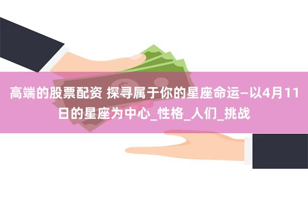 高端的股票配资 探寻属于你的星座命运—以4月11日的星座为中心_性格_人们_挑战