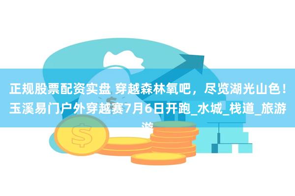 正规股票配资实盘 穿越森林氧吧，尽览湖光山色！玉溪易门户外穿越赛7月6日开跑_水城_栈道_旅游