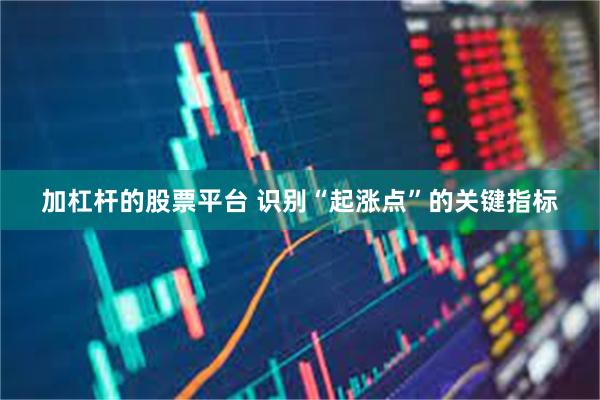 加杠杆的股票平台 识别“起涨点”的关键指标