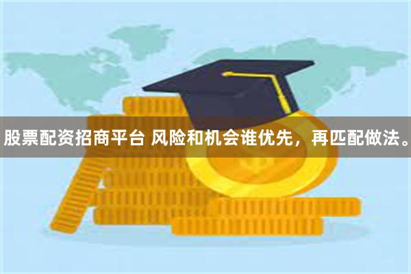 股票配资招商平台 风险和机会谁优先，再匹配做法。