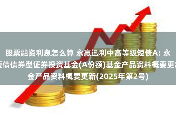 股票融资利息怎么算 永赢迅利中高等级短债A: 永赢迅利中高等级短债债券型证券投资基金(A份额)基金产品资料概要更新(2025年第2号)