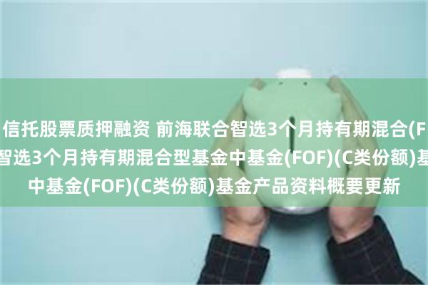 信托股票质押融资 前海联合智选3个月持有期混合(FOF)C: 新疆前海联合智选3个月持有期混合型基金中基金(FOF)(C类份额)基金产品资料概要更新