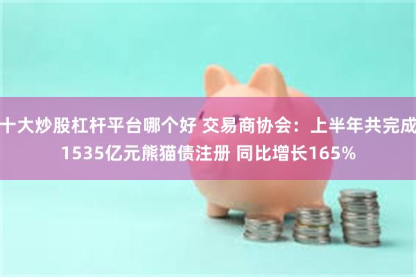 十大炒股杠杆平台哪个好 交易商协会：上半年共完成1535亿元熊猫债注册 同比增长165%