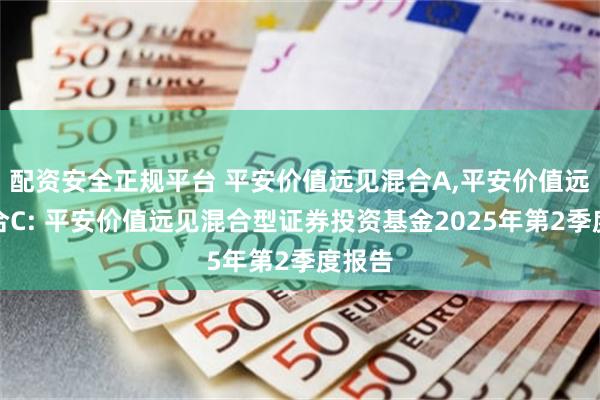 配资安全正规平台 平安价值远见混合A,平安价值远见混合C: 平安价值远见混合型证券投资基金2025年第2季度报告