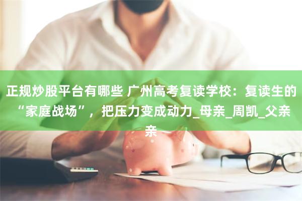正规炒股平台有哪些 广州高考复读学校：复读生的 “家庭战场”，把压力变成动力_母亲_周凯_父亲