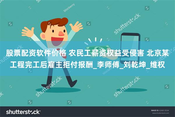 股票配资软件价格 农民工薪资权益受侵害 北京某工程完工后雇主拒付报酬_李师傅_刘乾坤_维权