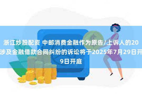 浙江炒股配资 中邮消费金融作为原告/上诉人的20起涉及金融借款合同纠纷的诉讼将于2025年7月29日开庭